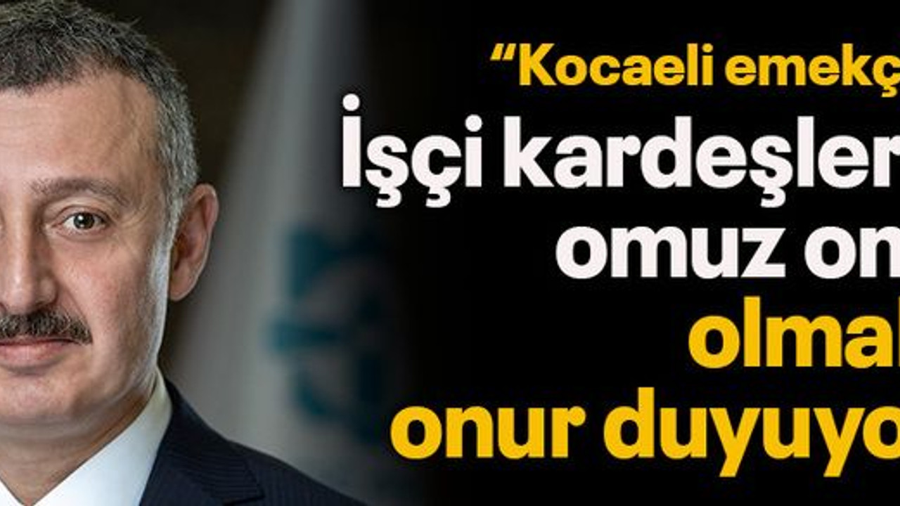 “Kocaeli emekçi kenti” İşçi kardeşlerimle omuz omuza olmaktan onur duyuyorum